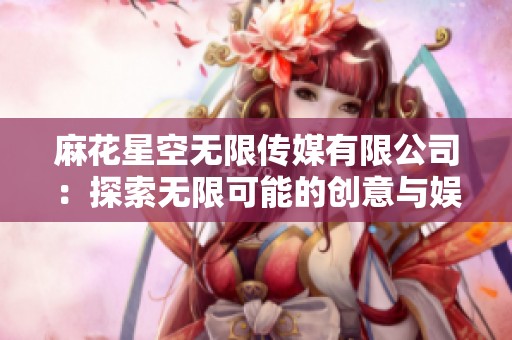 麻花星空无限传媒有限公司：探索无限可能的创意与娱乐之旅