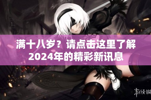 满十八岁？请点击这里了解2024年的精彩新讯息
