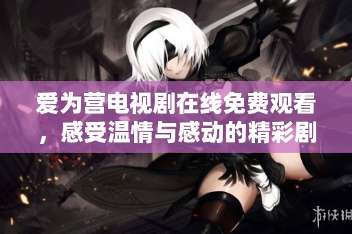 爱为营电视剧在线免费观看，感受温情与感动的精彩剧情