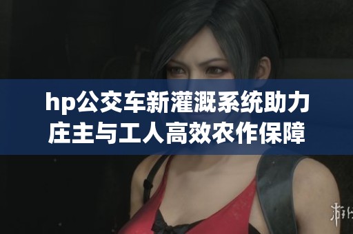 hp公交车新灌溉系统助力庄主与工人高效农作保障