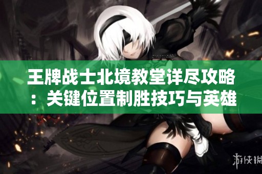 王牌战士北境教堂详尽攻略：关键位置制胜技巧与英雄组合推荐