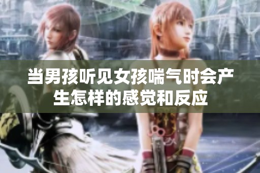 当男孩听见女孩喘气时会产生怎样的感觉和反应
