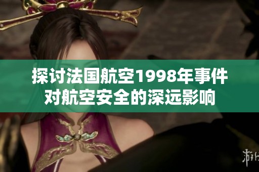 探讨法国航空1998年事件对航空安全的深远影响