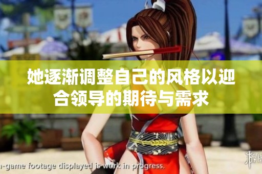 她逐渐调整自己的风格以迎合领导的期待与需求