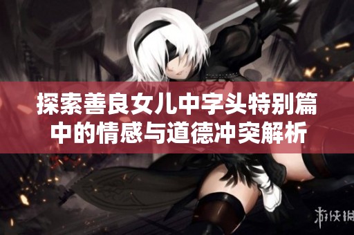 探索善良女儿中字头特别篇中的情感与道德冲突解析