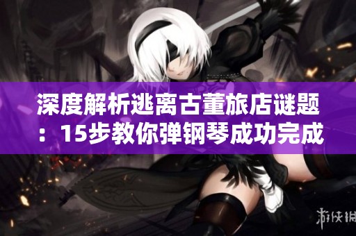 深度解析逃离古董旅店谜题：15步教你弹钢琴成功完成挑战