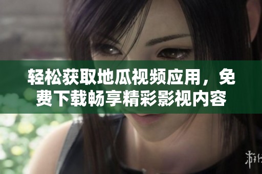 轻松获取地瓜视频应用，免费下载畅享精彩影视内容