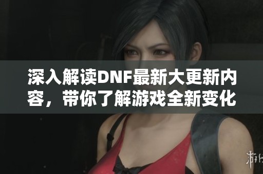 深入解读DNF最新大更新内容，带你了解游戏全新变化