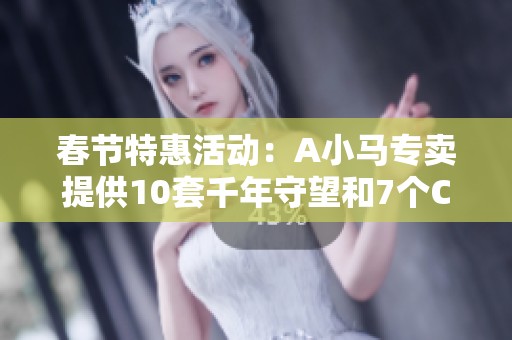 春节特惠活动：A小马专卖提供10套千年守望和7个C奶优惠选择
