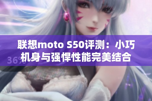 联想moto S50评测：小巧机身与强悍性能完美结合