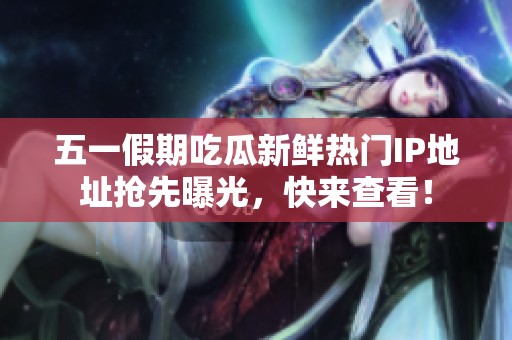 五一假期吃瓜新鲜热门IP地址抢先曝光，快来查看！