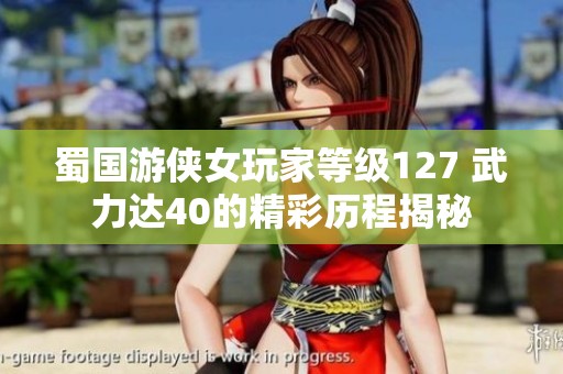 蜀国游侠女玩家等级127 武力达40的精彩历程揭秘