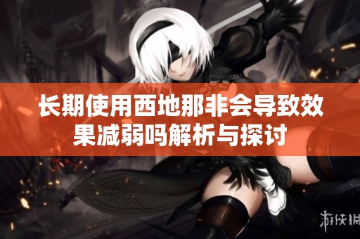 长期使用西地那非会导致效果减弱吗解析与探讨