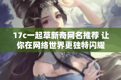 17c一起草新奇网名推荐 让你在网络世界更独特闪耀
