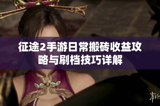 征途2手游日常搬砖收益攻略与刷档技巧详解