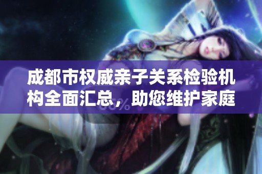 成都市权威亲子关系检验机构全面汇总，助您维护家庭和谐