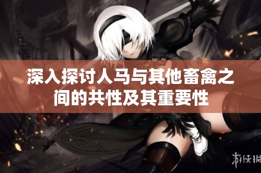 深入探讨人马与其他畜禽之间的共性及其重要性