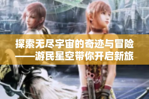 探索无尽宇宙的奇迹与冒险——游民星空带你开启新旅程