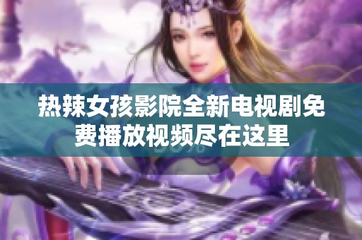热辣女孩影院全新电视剧免费播放视频尽在这里