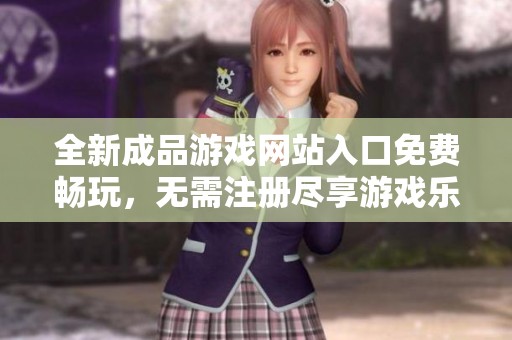 全新成品游戏网站入口免费畅玩，无需注册尽享游戏乐趣