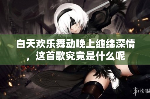 白天欢乐舞动晚上缠绵深情，这首歌究竟是什么呢