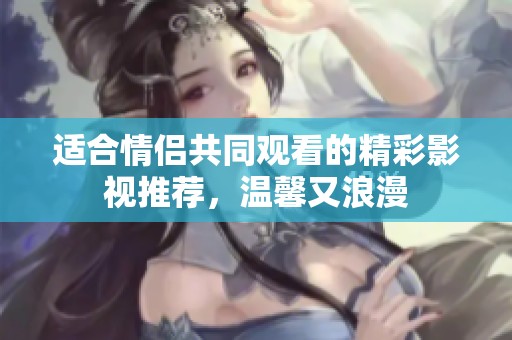 适合情侣共同观看的精彩影视推荐，温馨又浪漫