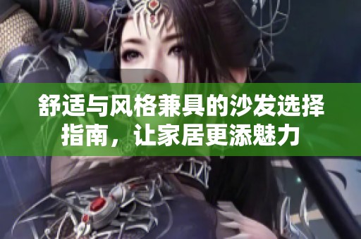 舒适与风格兼具的沙发选择指南，让家居更添魅力