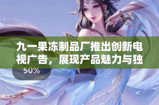 九一果冻制品厂推出创新电视广告，展现产品魅力与独特风味