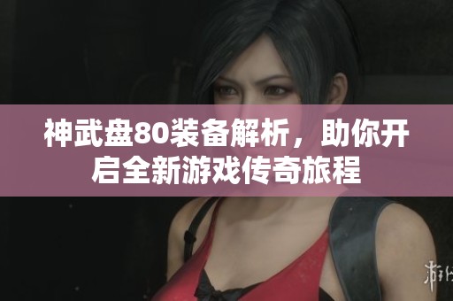 神武盘80装备解析，助你开启全新游戏传奇旅程