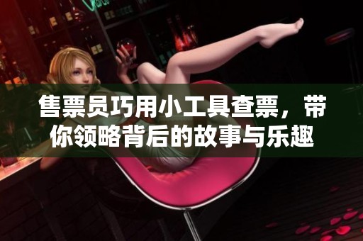 售票员巧用小工具查票，带你领略背后的故事与乐趣