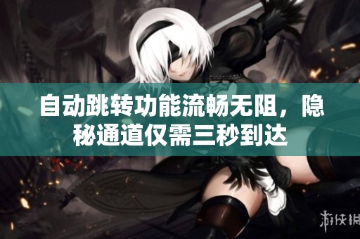 自动跳转功能流畅无阻，隐秘通道仅需三秒到达