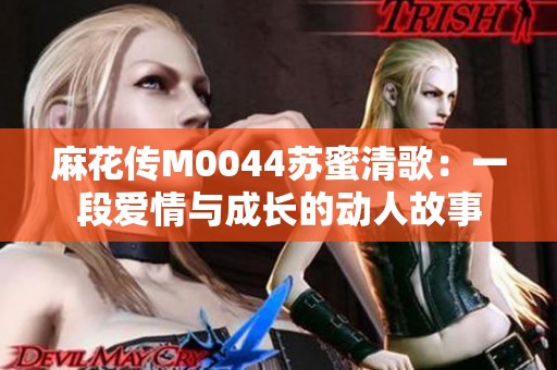 麻花传M0044苏蜜清歌：一段爱情与成长的动人故事