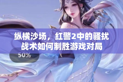 纵横沙场，红警2中的骚扰战术如何制胜游戏对局
