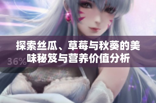 探索丝瓜、草莓与秋葵的美味秘笈与营养价值分析