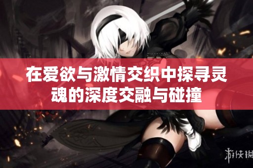 在爱欲与激情交织中探寻灵魂的深度交融与碰撞