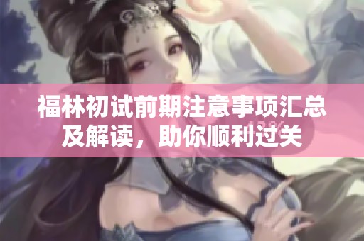 福林初试前期注意事项汇总及解读，助你顺利过关