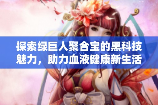 探索绿巨人聚合宝的黑科技魅力，助力血液健康新生活