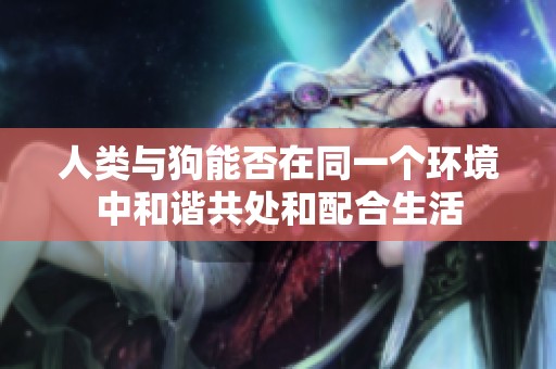 人类与狗能否在同一个环境中和谐共处和配合生活