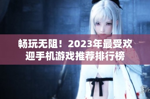 畅玩无阻！2023年最受欢迎手机游戏推荐排行榜
