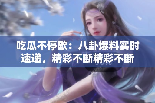 吃瓜不停歇：八卦爆料实时速递，精彩不断精彩不断