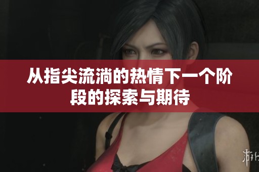 从指尖流淌的热情下一个阶段的探索与期待