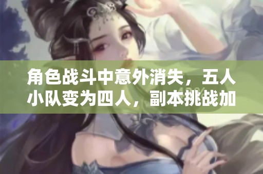 角色战斗中意外消失，五人小队变为四人，副本挑战加剧