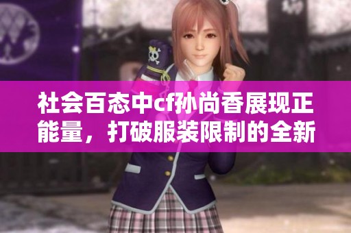 社会百态中cf孙尚香展现正能量，打破服装限制的全新风采