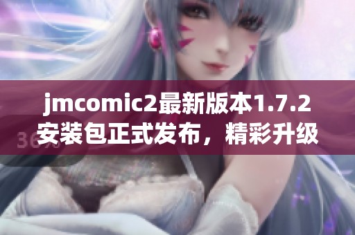 jmcomic2最新版本1.7.2安装包正式发布，精彩升级等你体验