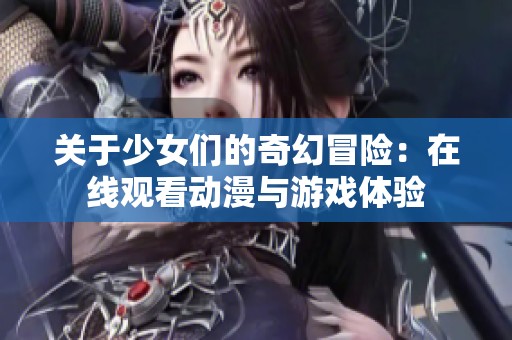 关于少女们的奇幻冒险：在线观看动漫与游戏体验