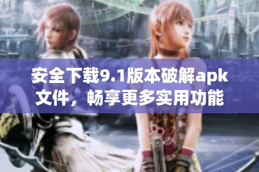 安全下载9.1版本破解apk文件，畅享更多实用功能