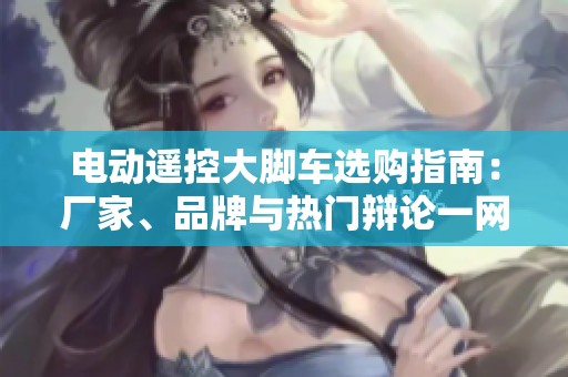 电动遥控大脚车选购指南：厂家、品牌与热门辩论一网打尽