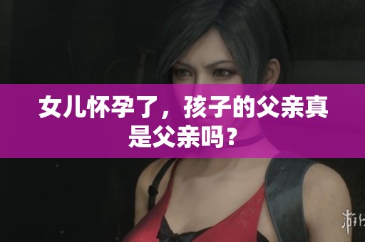 女儿怀孕了，孩子的父亲真是父亲吗？