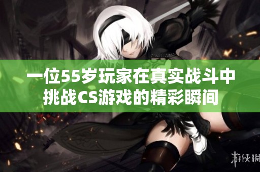 一位55岁玩家在真实战斗中挑战CS游戏的精彩瞬间