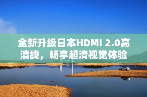 全新升级日本HDMI 2.0高清线，畅享超清视觉体验